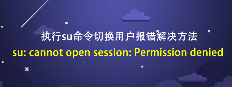 Docker容器执行su命令报错su: cannot open session: Permission denied 解决方法