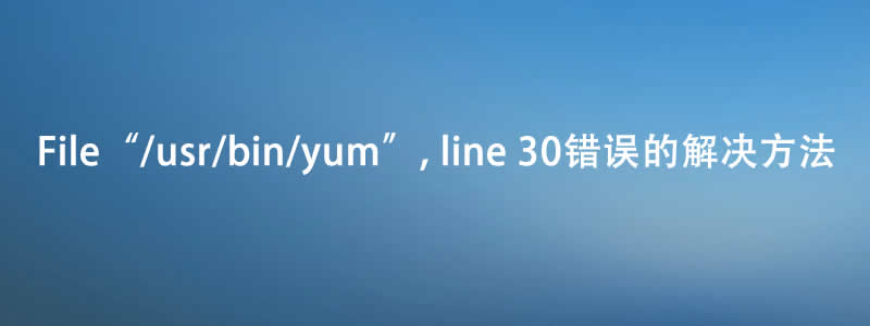 解决:yum安装命令报“File "/usr/bin/yum", line 30”的错误