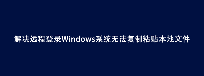 解决远程桌面登录Windows系统无法复制粘贴本地文件
