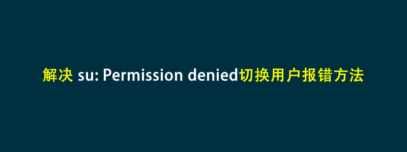 解决linux su: Permission denied切换用户报错方法