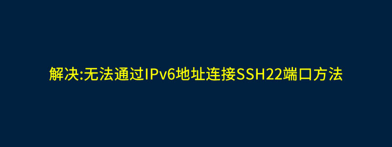 解决:无法通过IPv6地址登录SSH22端口方法
