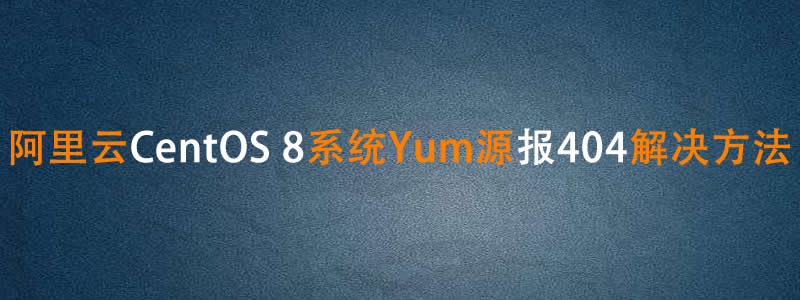 阿里云CentOS 8.x系统yum报404的解决方法(Errors during downloading metadata for repository 'appstream':