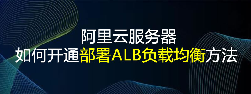 阿里云服务器如何开通部署ALB负载均衡方法