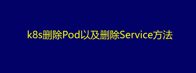 kubernetes/k8s删除Pod以及删除Service方法