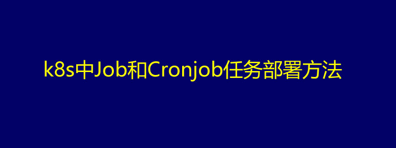 kubernetes/k8s中Job和Cronjob任务部署方法