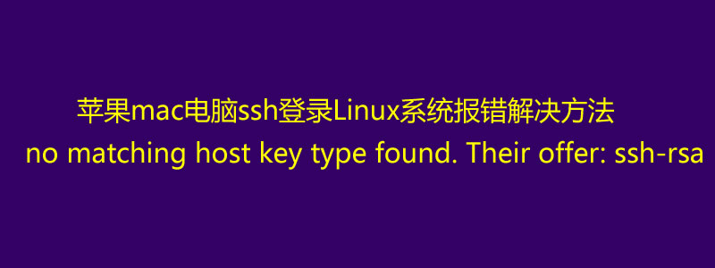 解决mac电脑报错:no matching host key type found. Their offer: ssh-rsa,ssh-dss