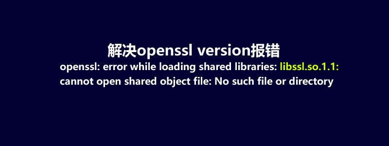 解决：openssl: error while loading shared libraries: libssl.so.1.1: cannot open shared object file: No