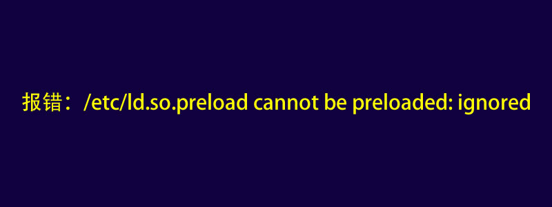 解决:ld.so:object '/usr/local/lib/xx.so'from /etc/ld.so.preload cannot be preloaded: ignored