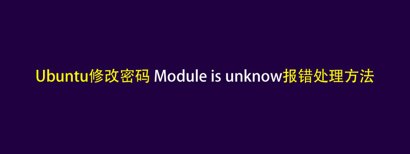 解决:Ubuntu修改密码报错Module is unknow和passwd: passwd unchanged报错