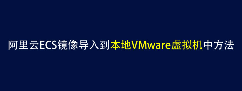 阿里云ECS镜像导入到本地VMware虚拟机中方法