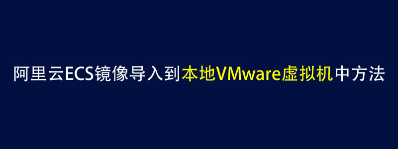 阿里云ECS镜像导入到本地VMware虚拟机中方法
