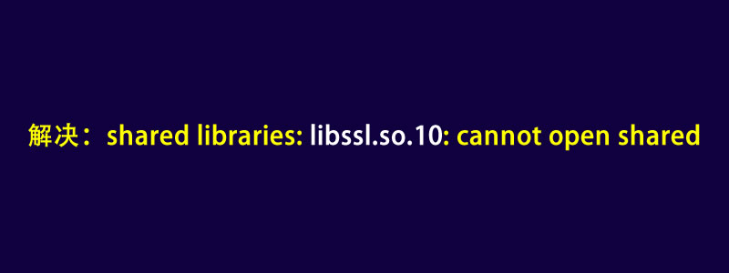 解决:error while loading shared libraries: libssl.so.10: cannot open shared object file: No such file