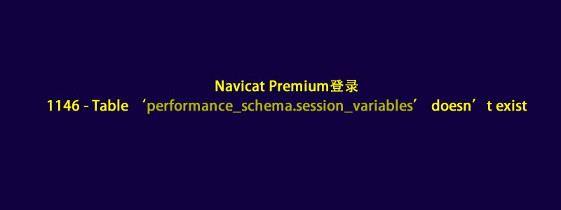 解决:Navicat报错1146 - Table 'performance_schema.session_variables' doesn't exist