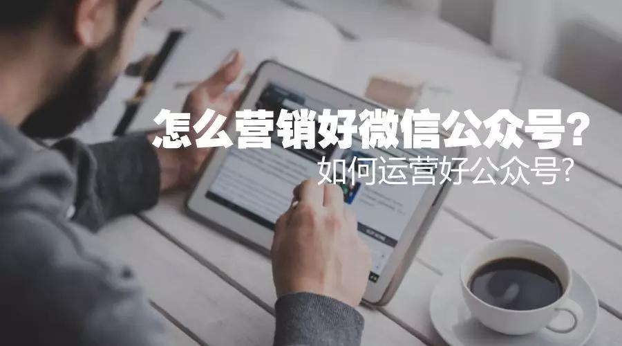 怎么营销好微信公众号?如何运营好公众号?